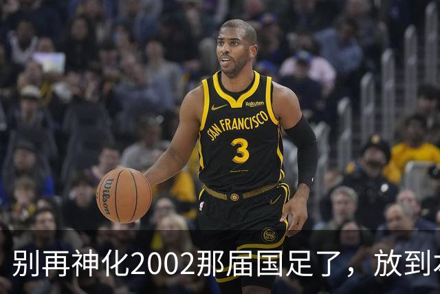 别再神化2002那届国足了，放到本届世预赛，他们一样出不了线